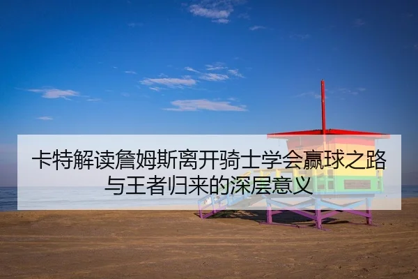 卡特解读詹姆斯离开骑士学会赢球之路与王者归来的深层意义