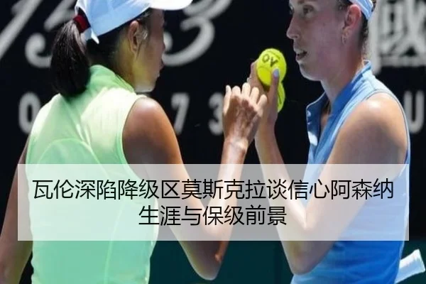 瓦伦深陷降级区莫斯克拉谈信心阿森纳生涯与保级前景