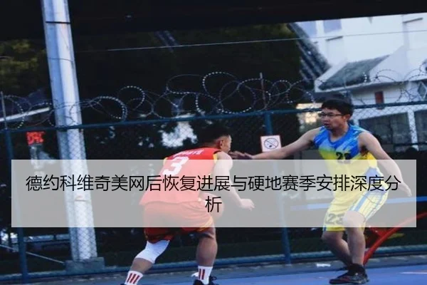 德约科维奇美网后恢复进展与硬地赛季安排深度分析